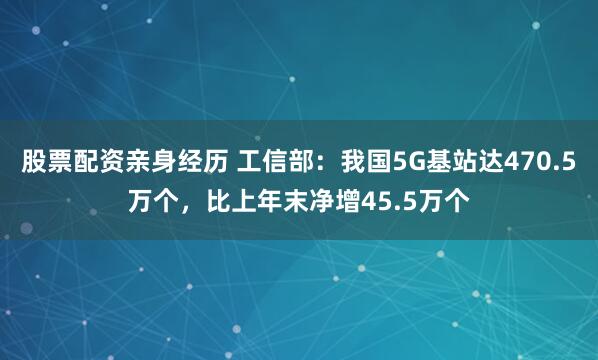 股票配资亲身经历 工信部：我国5G基站达470.5万个，比上年末净增45.5万个