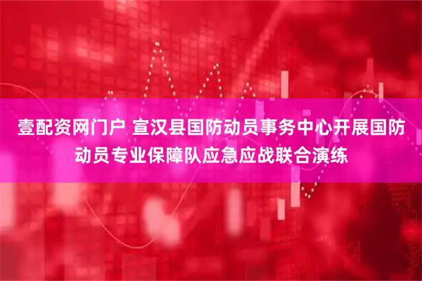 壹配资网门户 宣汉县国防动员事务中心开展国防动员专业保障队应急应战联合演练