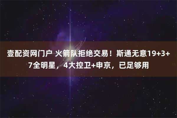 壹配资网门户 火箭队拒绝交易！斯通无意19+3+7全明星，4大控卫+申京，已足够用