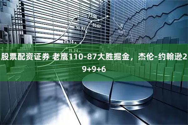 股票配资证券 老鹰110-87大胜掘金，杰伦-约翰逊29+9+6