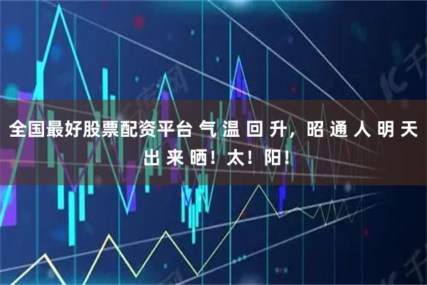 全国最好股票配资平台 气 温 回 升，昭 通 人 明 天 出 来 晒！太！阳！