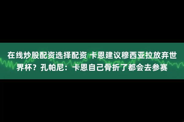 在线炒股配资选择配资 卡恩建议穆西亚拉放弃世界杯?孔帕尼:卡恩自己骨折了都会去参赛