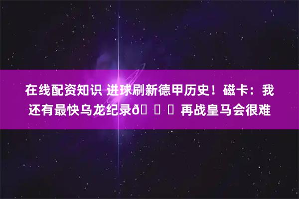 在线配资知识 进球刷新德甲历史！磁卡：我还有最快乌龙纪录😂再战皇马会很难