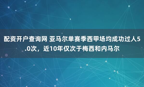 配资开户查询网 亚马尔单赛季西甲场均成功过人5.0次，近10年仅次于梅西和内马尔