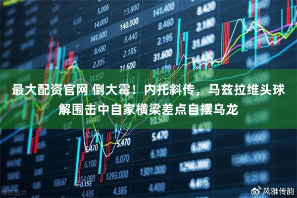 最大配资官网 倒大霉！内托斜传，马兹拉维头球解围击中自家横梁差点自摆乌龙