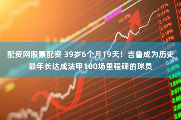 配资网股票配资 39岁6个月19天！吉鲁成为历史最年长达成法甲100场里程碑的球员