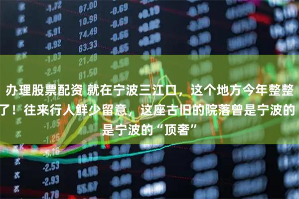 办理股票配资 就在宁波三江口，这个地方今年整整100岁了！往来行人鲜少留意，这座古旧的院落曾是宁波的“顶奢”