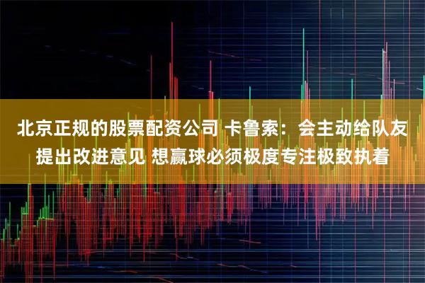 北京正规的股票配资公司 卡鲁索：会主动给队友提出改进意见 想赢球必须极度专注极致执着