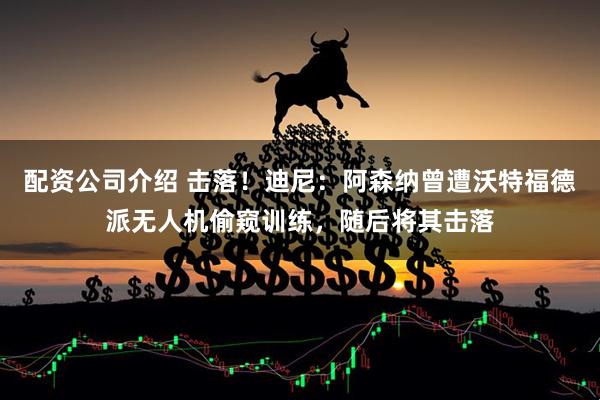 配资公司介绍 击落!迪尼:阿森纳曾遭沃特福德派无人机偷窥训练,随后将其击落