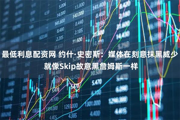 最低利息配资网 约什·史密斯：媒体在刻意抹黑威少 就像Skip故意黑詹姆斯一样