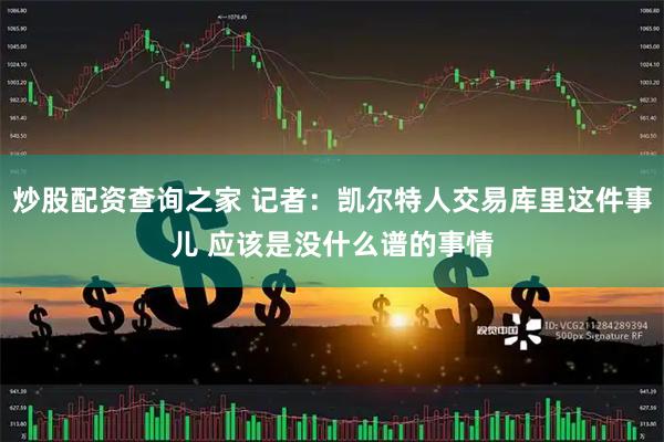 炒股配资查询之家 记者：凯尔特人交易库里这件事儿 应该是没什么谱的事情
