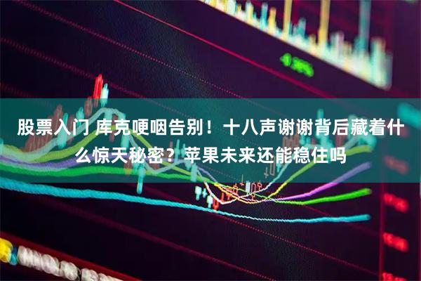股票入门 库克哽咽告别!十八声谢谢背后藏着什么惊天秘密?苹果未来还能稳住吗