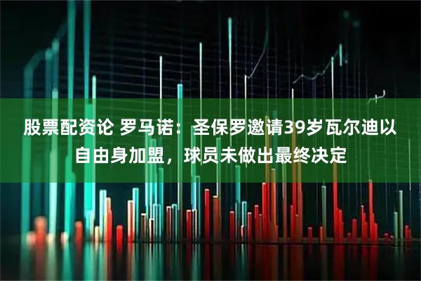 股票配资论 罗马诺：圣保罗邀请39岁瓦尔迪以自由身加盟，球员未做出最终决定