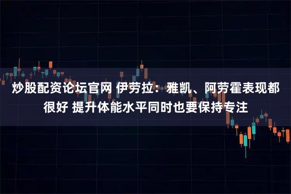炒股配资论坛官网 伊劳拉：雅凯、阿劳霍表现都很好 提升体能水平同时也要保持专注