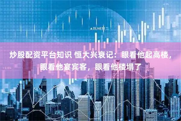 炒股配资平台知识 恒大兴衰记：眼看他起高楼，眼看他宴宾客，眼看他楼塌了