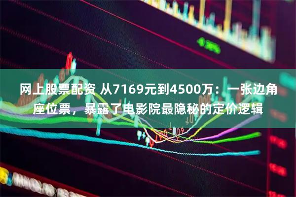 网上股票配资 从7169元到4500万：一张边角座位票，暴露了电影院最隐秘的定价逻辑