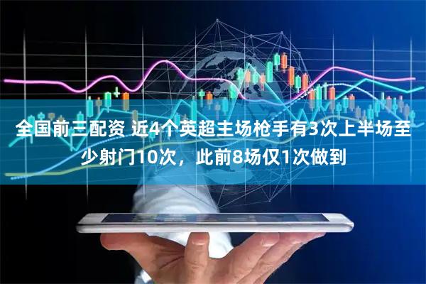 全国前三配资 近4个英超主场枪手有3次上半场至少射门10次，此前8场仅1次做到