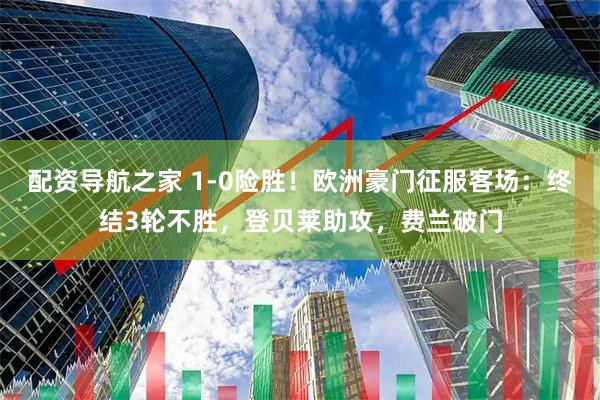 配资导航之家 1-0险胜！欧洲豪门征服客场：终结3轮不胜，登贝莱助攻，费兰破门