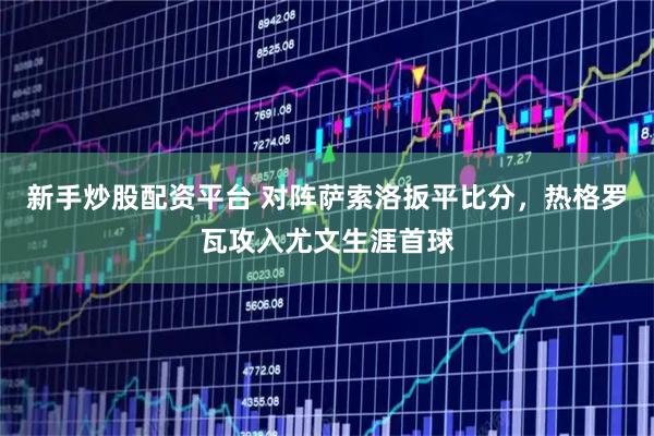 新手炒股配资平台 对阵萨索洛扳平比分，热格罗瓦攻入尤文生涯首球